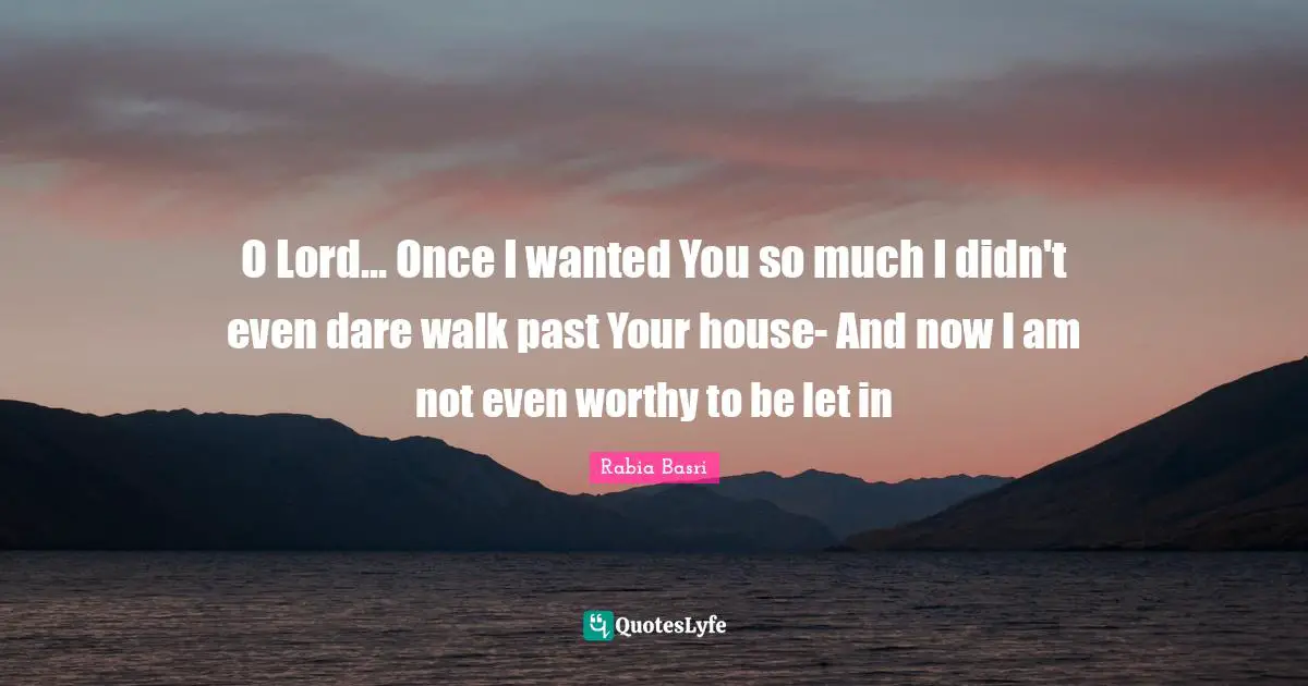 Rabia Basri Quotes: O Lord... Once I wanted You so much I didn't even dare walk past Your house- And now I am not even worthy to be let in