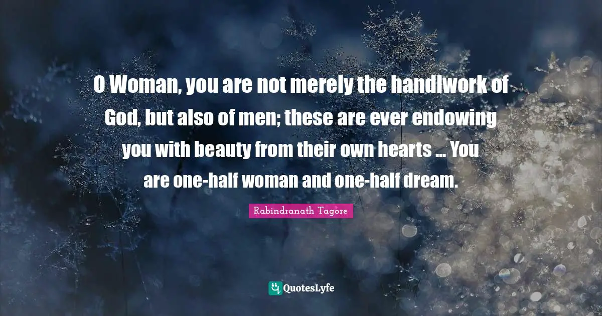 O Woman, you are not merely the handiwork of God, but also of men; these are ever endowing you with beauty from their own hearts ... You are one-half woman and one-half dream.