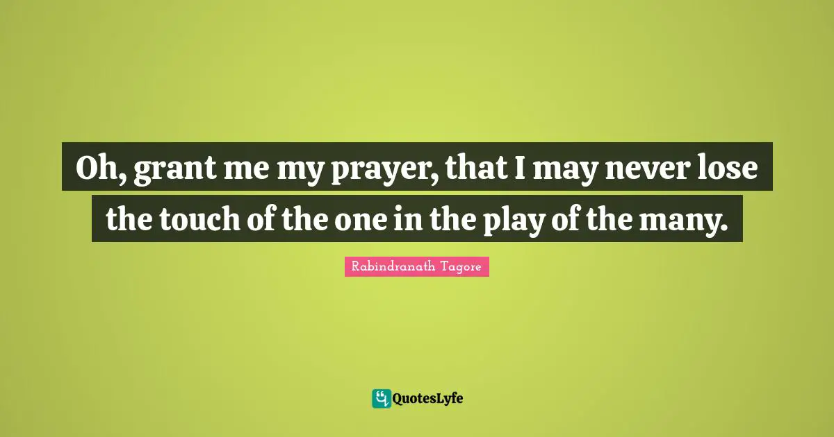 Oh, grant me my prayer, that I may never lose the touch of the one in the play of the many.