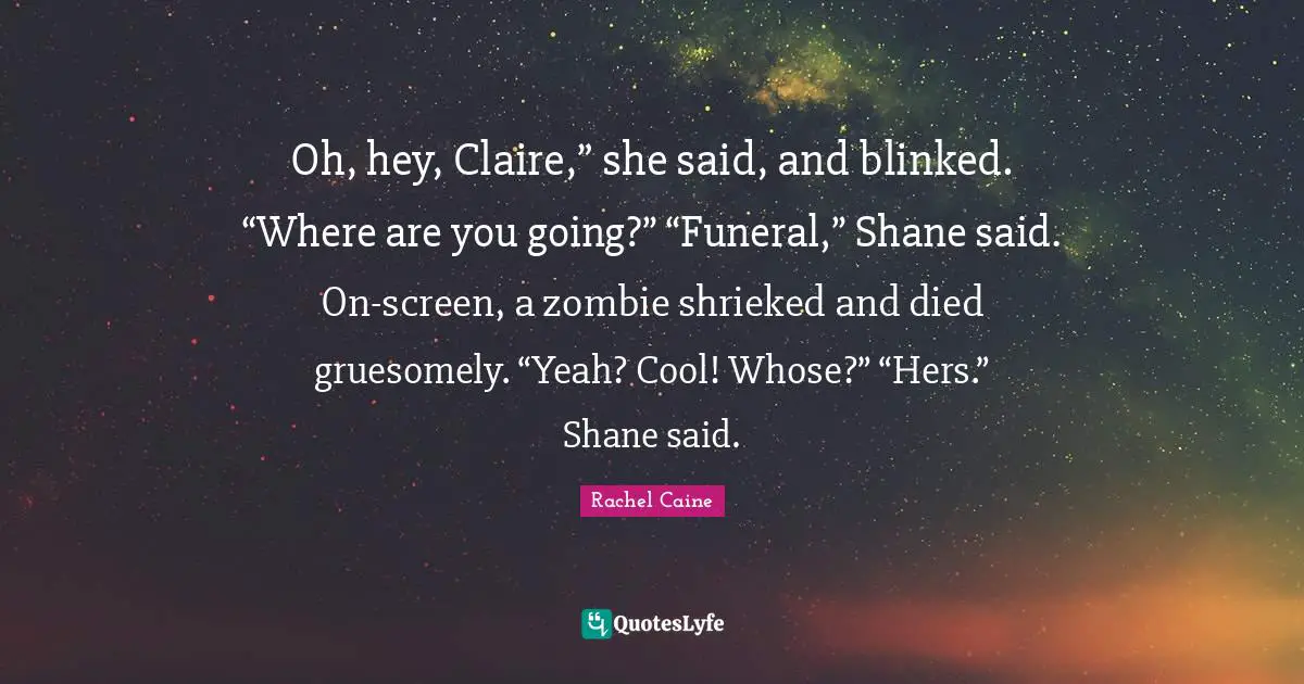 Oh, hey, Claire,” she said, and blinked. “Where are you going?” “Funeral,” Shane said. On-screen, a zombie shrieked and died gruesomely. “Yeah? Cool! Whose?” “Hers.” Shane said.