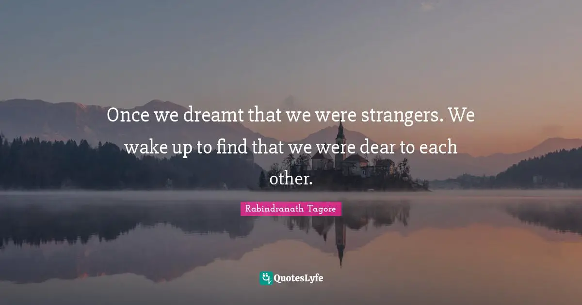 Once we dreamt that we were strangers. We wake up to find that we were dear to each other.