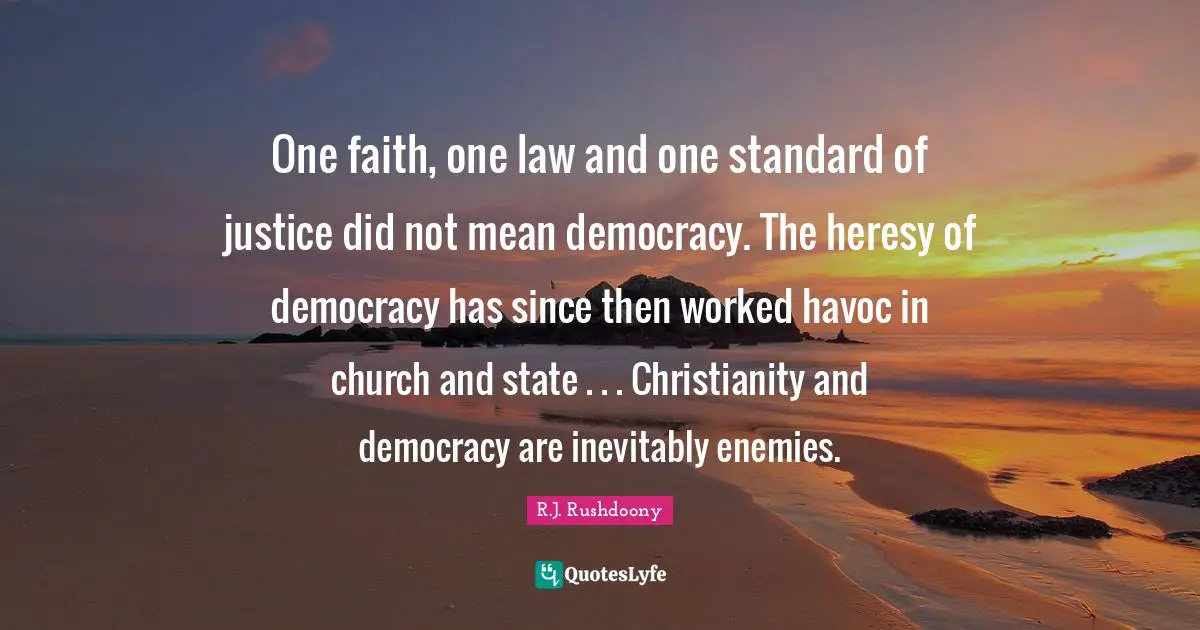 R.J. Rushdoony Quotes: "One faith, one law and one standard of justice did not mean democracy. The heresy of democracy has since then worked havoc in church and state . . . Christianity and democracy are inevitably enemies."