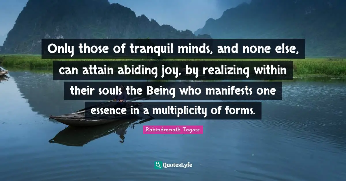 Abiding Quotes: "Only those of tranquil minds, and none else, can attain abiding joy, by realizing within their souls the Being who manifests one essence in a multiplicity of forms."