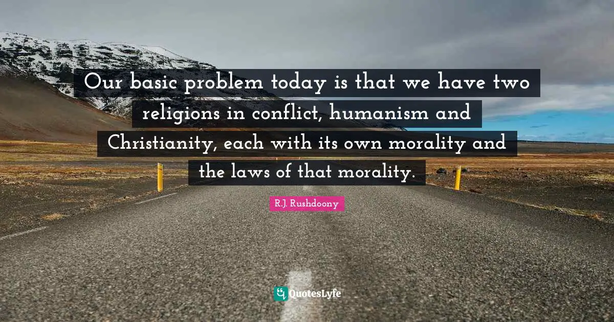 Humanism Quotes: "Our basic problem today is that we have two religions in conflict, humanism and Christianity, each with its own morality and the laws of that morality."