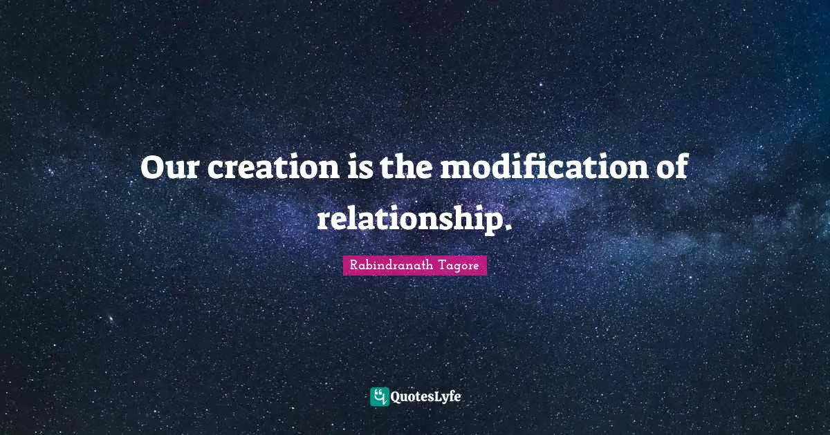 Our creation is the modification of relationship.