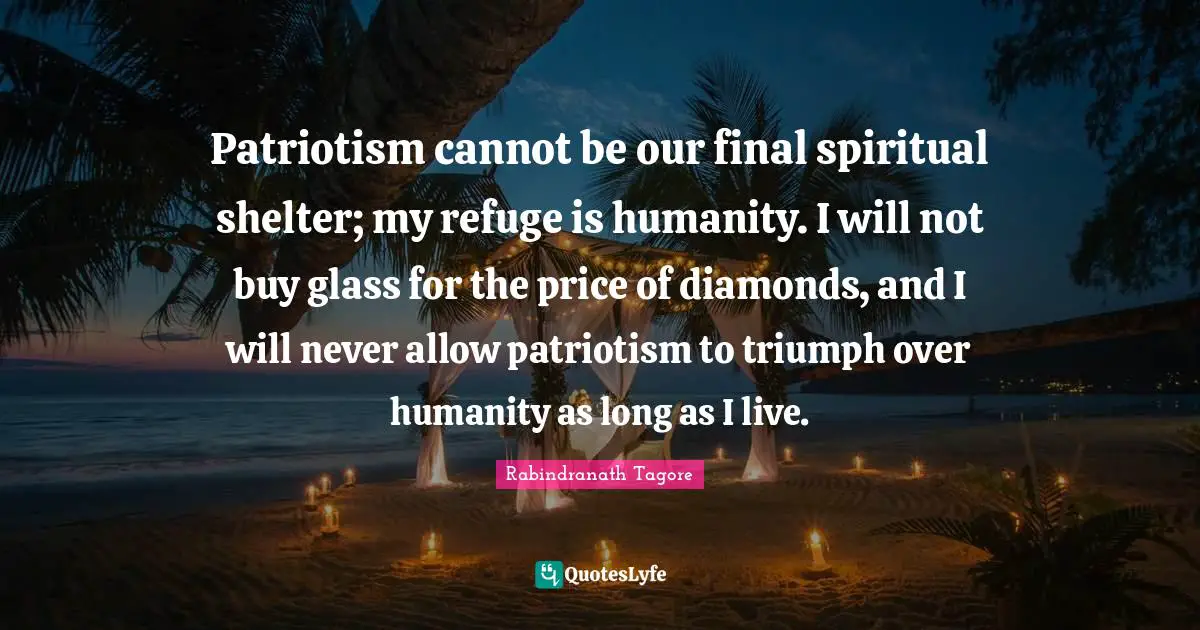 Patriotism Quotes: "Patriotism cannot be our final spiritual shelter; my refuge is humanity. I will not buy glass for the price of diamonds, and I will never allow patriotism to triumph over humanity as long as I live."