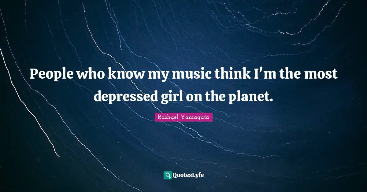 People who know my music think I'm the most depressed girl on the planet.