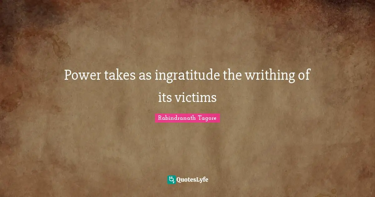 Rabindranath Tagore Quotes: Power takes as ingratitude the writhing of its victims