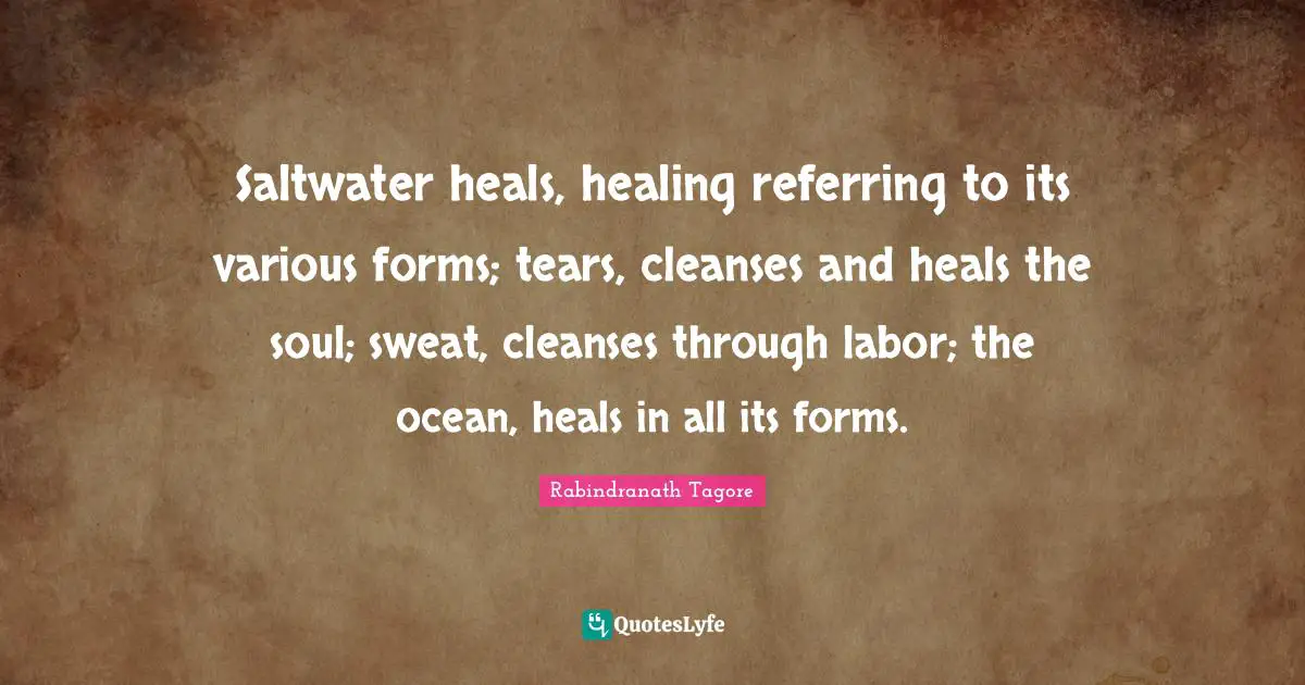 Saltwater heals, healing referring to its various forms; tears, cleanses and heals the soul; sweat, cleanses through labor; the ocean, heals in all its forms.
