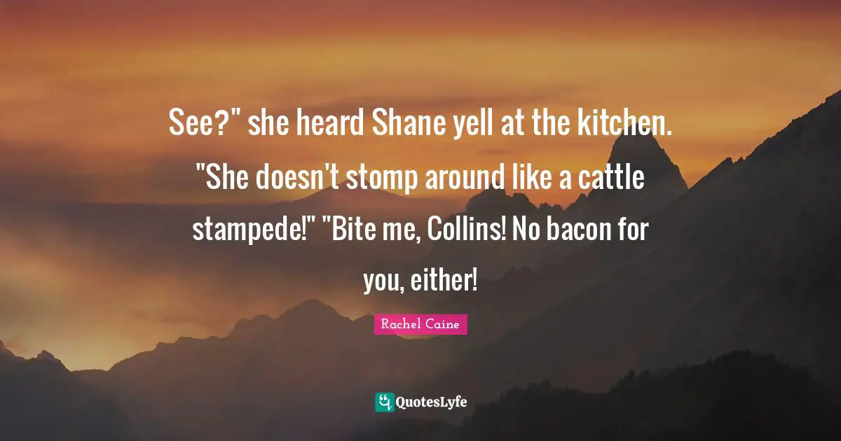 See?" she heard Shane yell at the kitchen. "She doesn't stomp around like a cattle stampede!" "Bite me, Collins! No bacon for you, either!