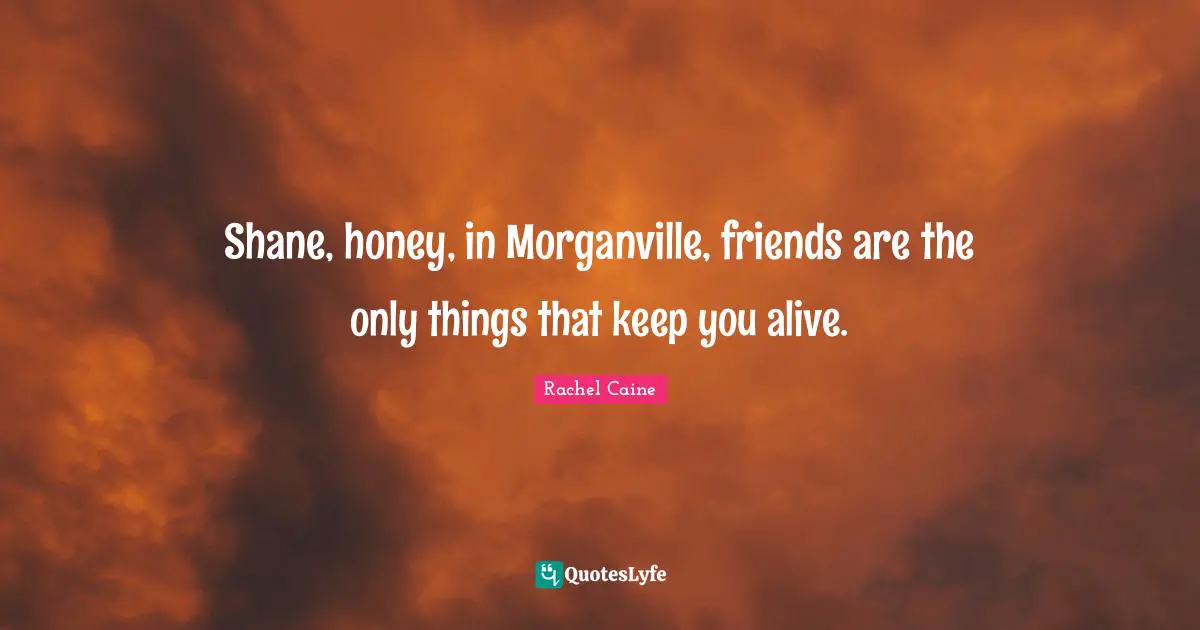 Shane, honey, in Morganville, friends are the only things that keep you alive.