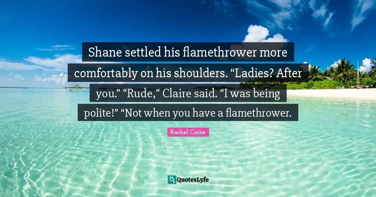Shane settled his flamethrower more comfortably on his shoulders. “Ladies? After you.” “Rude,” Claire said. “I was being polite!” “Not when you have a flamethrower.