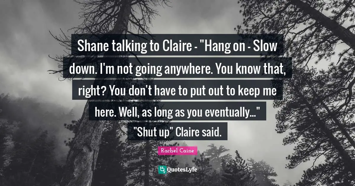 Shane talking to Claire - "Hang on - Slow down. I'm not going anywhere. You know that, right? You don't have to put out to keep me here. Well, as long as you eventually..." "Shut up" Claire said.