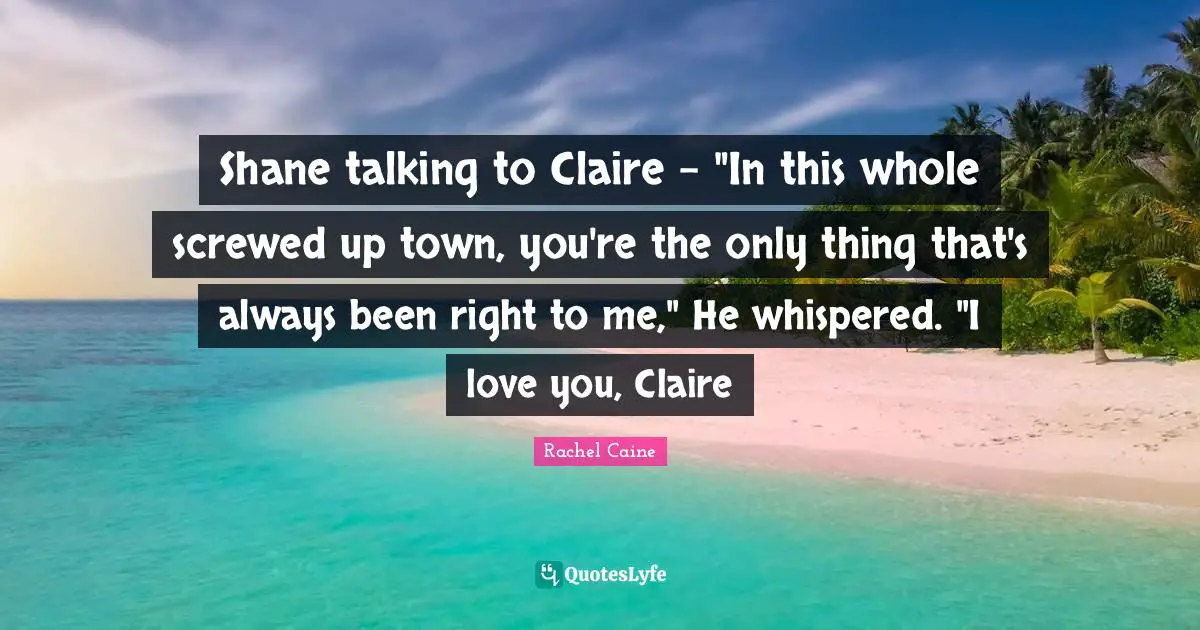 Towns Quotes: "Shane talking to Claire - "In this whole screwed up town, you're the only thing that's always been right to me," He whispered. "I love you, Claire"