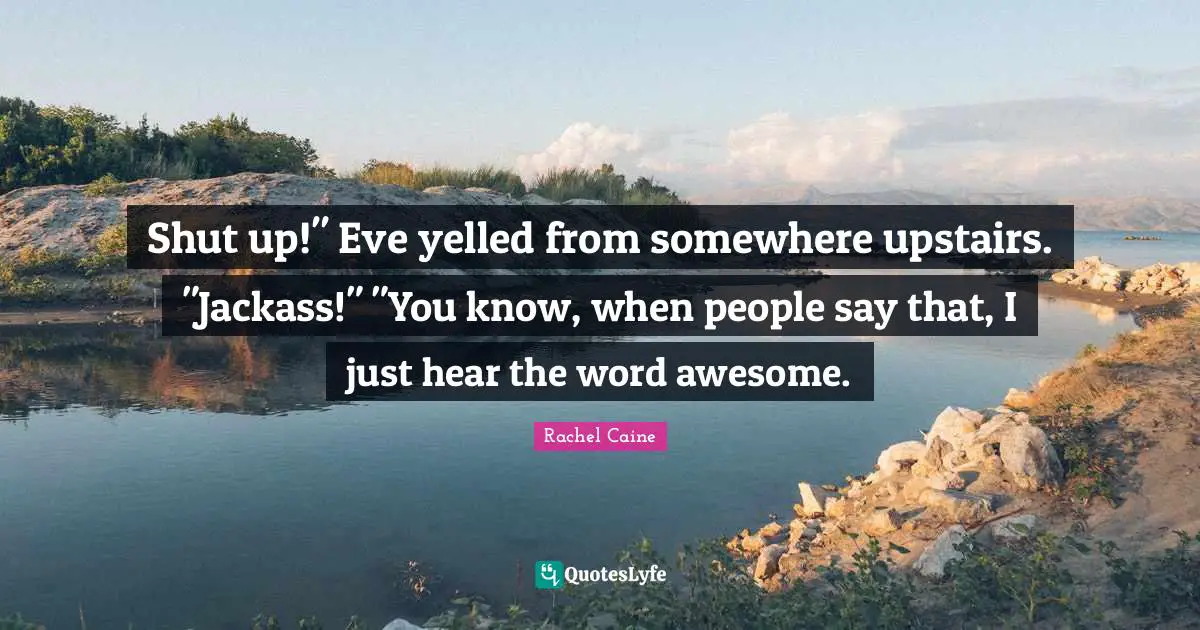 Shut up!" Eve yelled from somewhere upstairs. "Jackass!" "You know, when people say that, I just hear the word awesome.