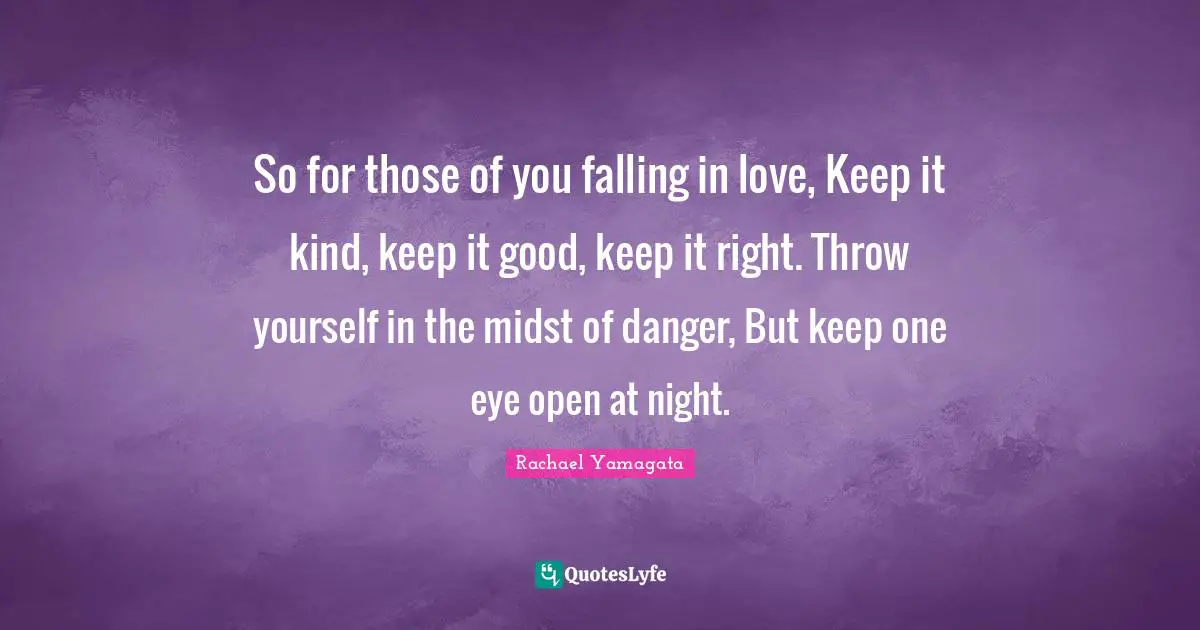 So for those of you falling in love, Keep it kind, keep it good, keep it right. Throw yourself in the midst of danger, But keep one eye open at night.