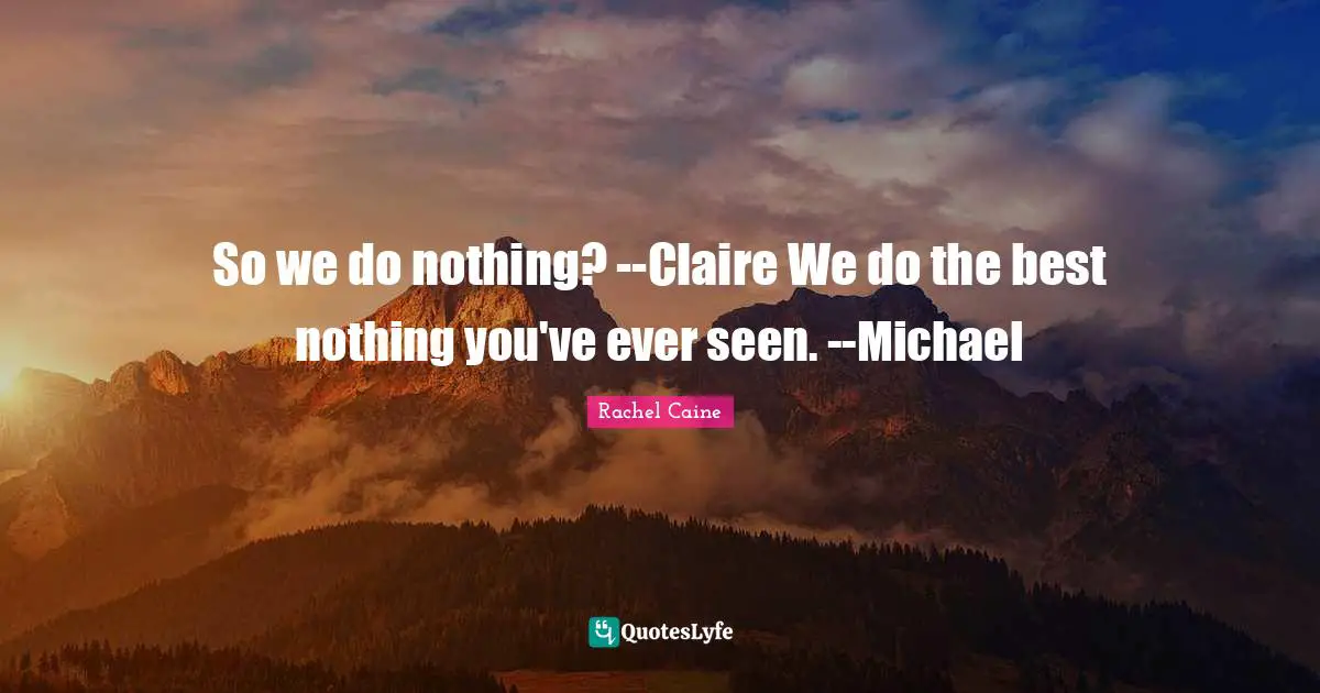 So we do nothing? --Claire We do the best nothing you've ever seen. --Michael
