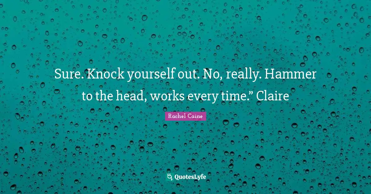 Sure. Knock yourself out. No, really. Hammer to the head, works every time.” Claire