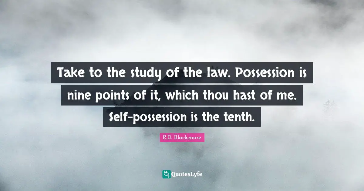 Take to the study of the law. Possession is nine points of it, which thou hast of me. Self-possession is the tenth.