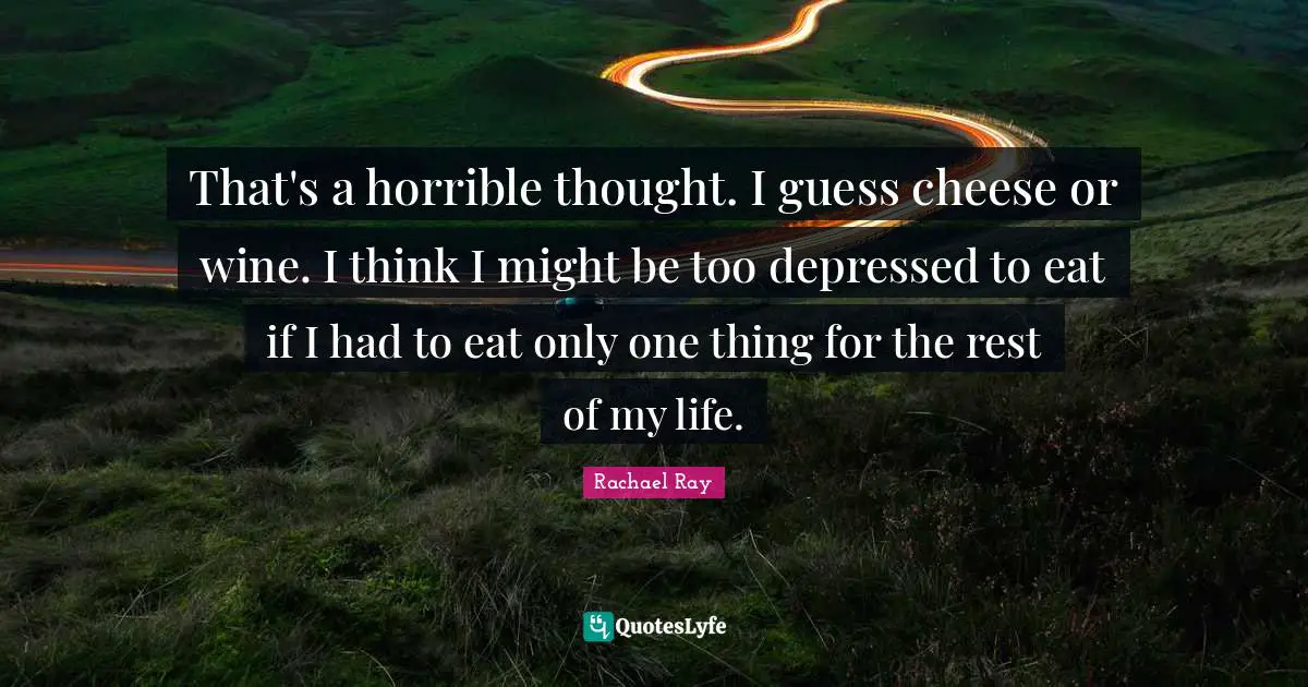 That's a horrible thought. I guess cheese or wine. I think I might be too depressed to eat if I had to eat only one thing for the rest of my life.