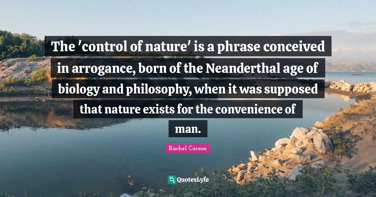 The 'control of nature' is a phrase conceived in arrogance, born of the Neanderthal age of biology and philosophy, when it was supposed that nature exists for the convenience of man.