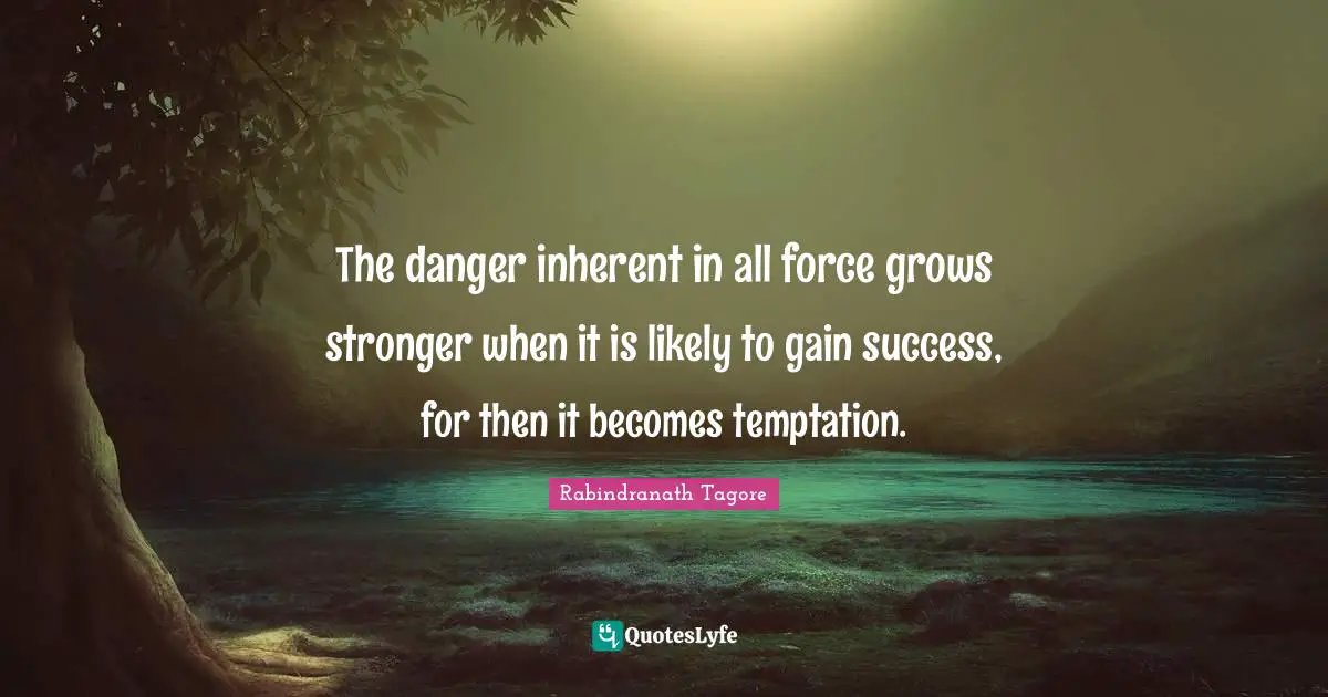 The danger inherent in all force grows stronger when it is likely to gain success, for then it becomes temptation.