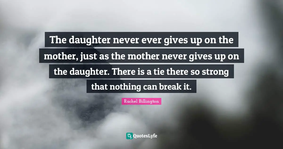 The daughter never ever gives up on the mother, just as the mother never gives up on the daughter. There is a tie there so strong that nothing can break it.