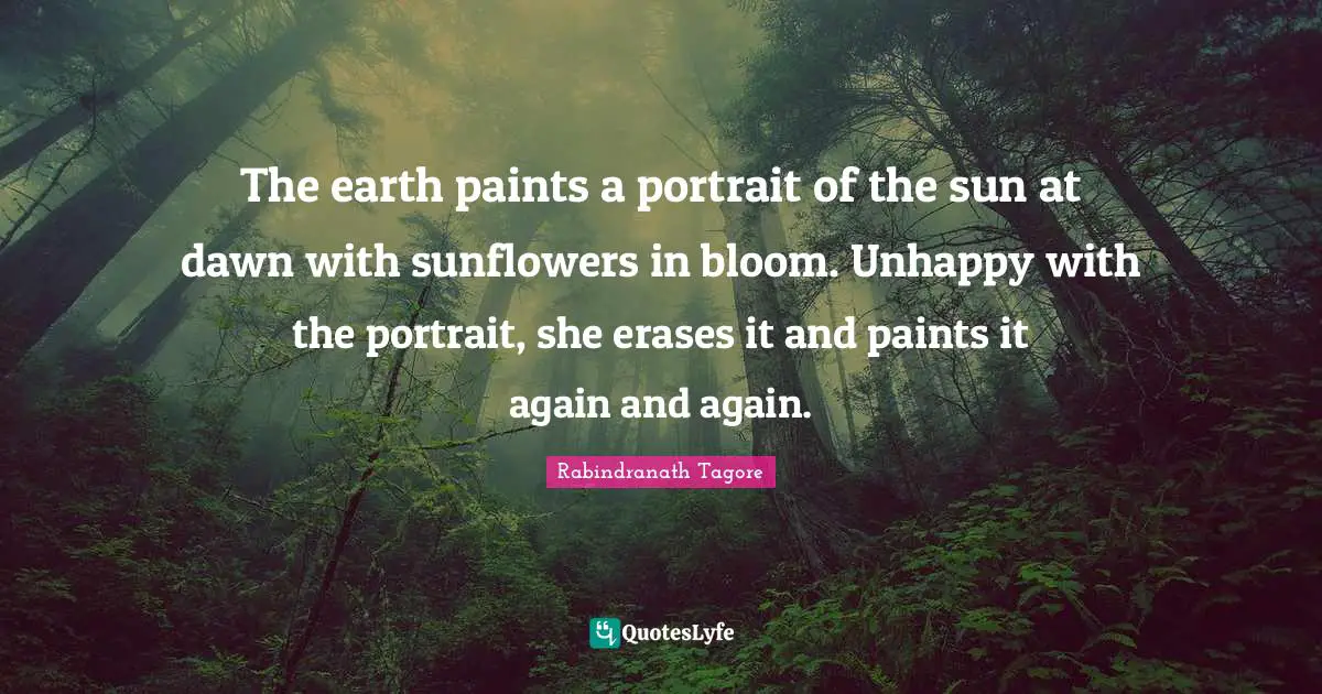 Sun Quotes: "The earth paints a portrait of the sun at dawn with sunflowers in bloom. Unhappy with the portrait, she erases it and paints it again and again."
