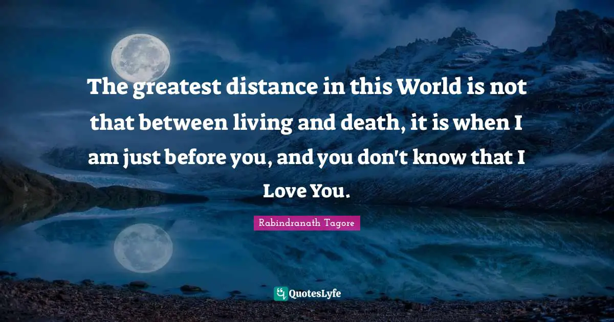 Distance Quotes: "The greatest distance in this World is not that between living and death, it is when I am just before you, and you don't know that I Love You."