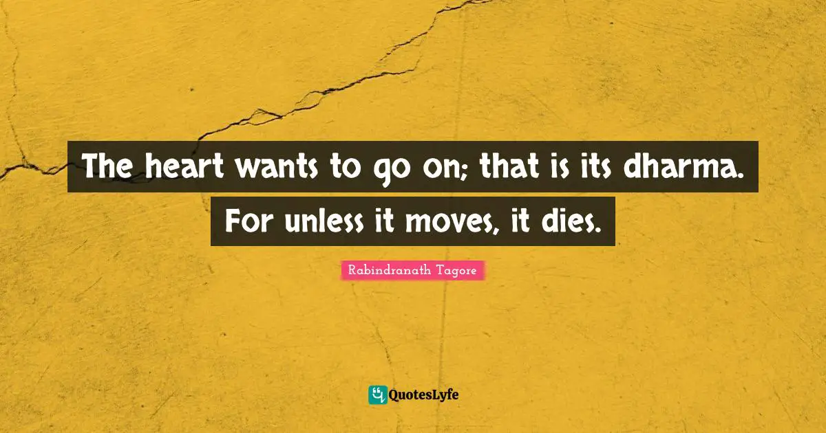 The heart wants to go on; that is its dharma. For unless it moves, it dies.