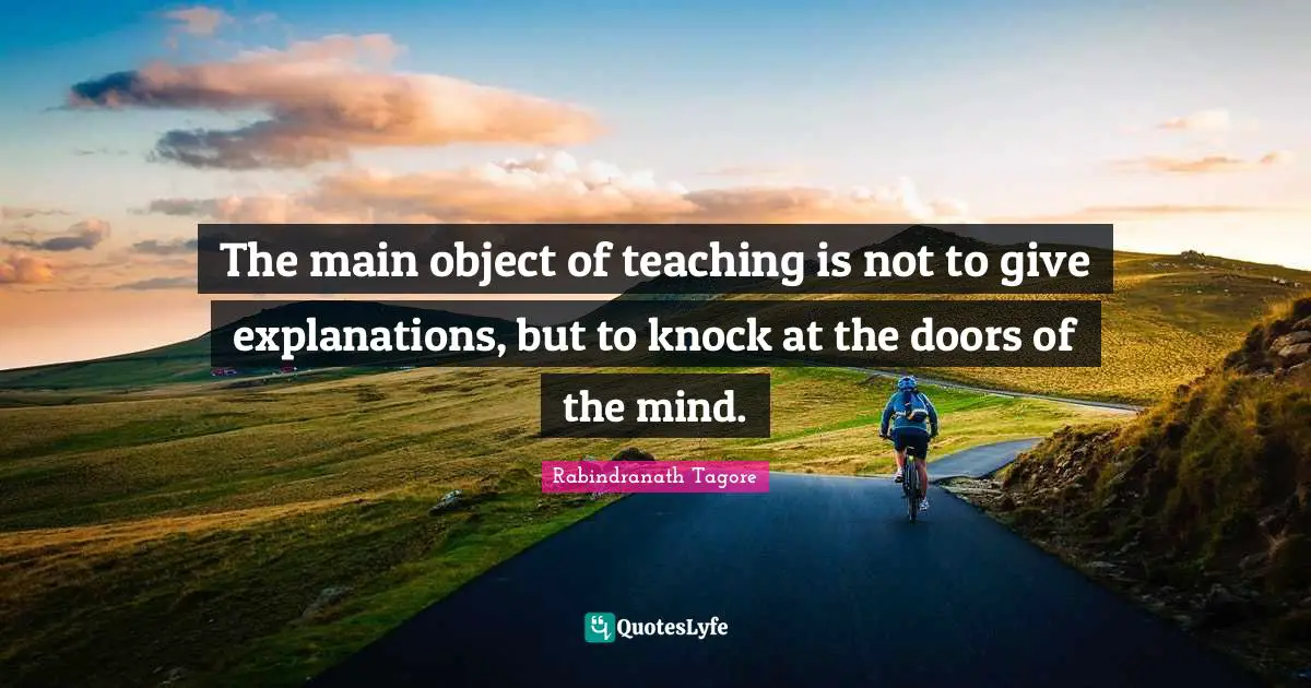 The main object of teaching is not to give explanations, but to knock at the doors of the mind.