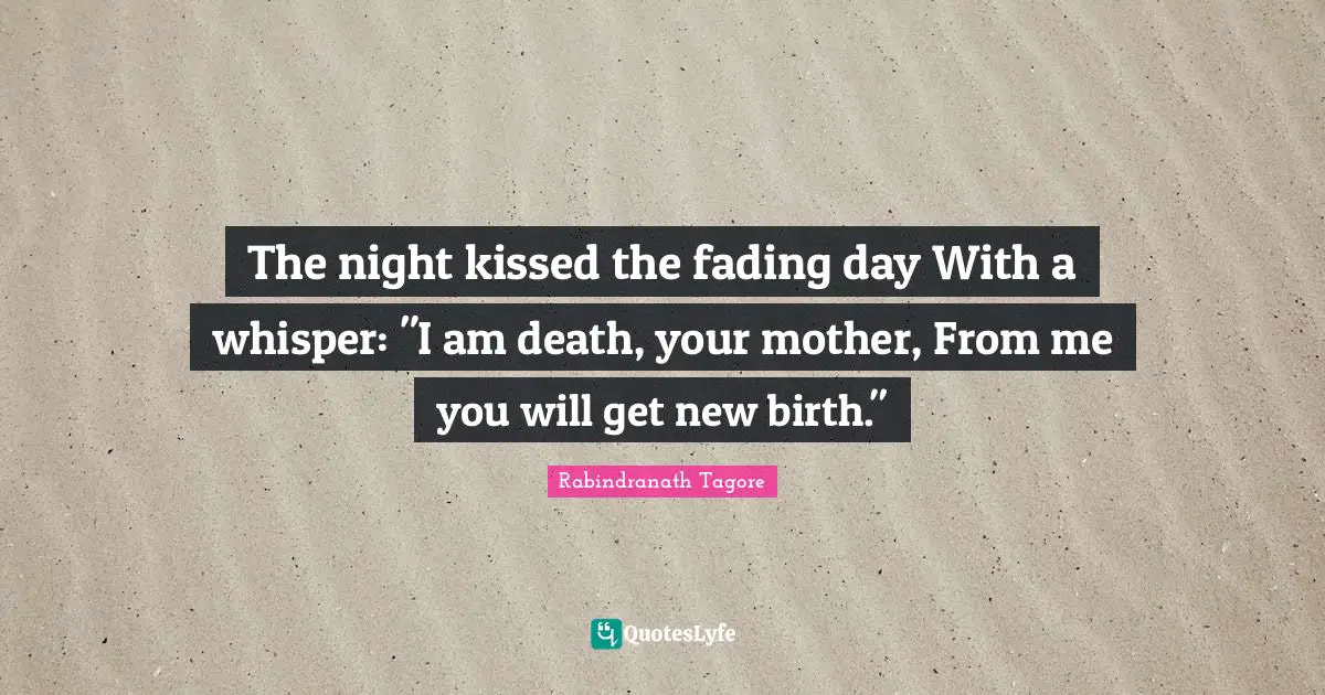The night kissed the fading day With a whisper: "I am death, your mother, From me you will get new birth."