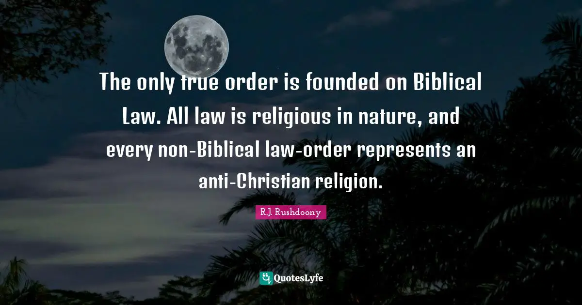 R.J. Rushdoony Quotes: "The only true order is founded on Biblical Law. All law is religious in nature, and every non-Biblical law-order represents an anti-Christian religion."
