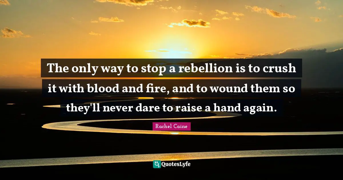 The only way to stop a rebellion is to crush it with blood and fire, and to wound them so they'll never dare to raise a hand again.