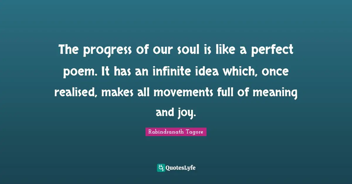 The progress of our soul is like a perfect poem. It has an infinite idea which, once realised, makes all movements full of meaning and joy.