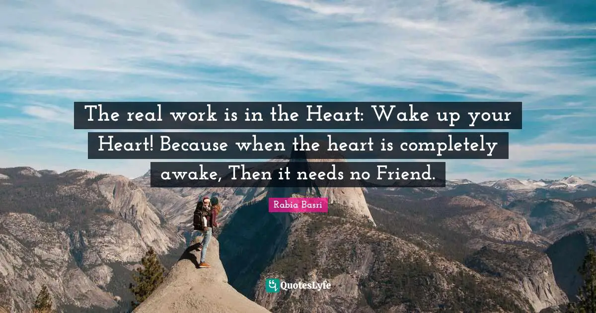 Rabia Basri Quotes: The real work is in the Heart: Wake up your Heart! Because when the heart is completely awake, Then it needs no Friend.