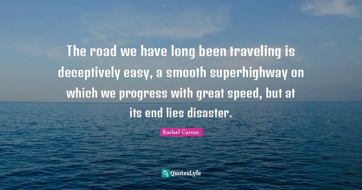 The road we have long been traveling is deceptively easy, a smooth superhighway on which we progress with great speed, but at its end lies disaster.