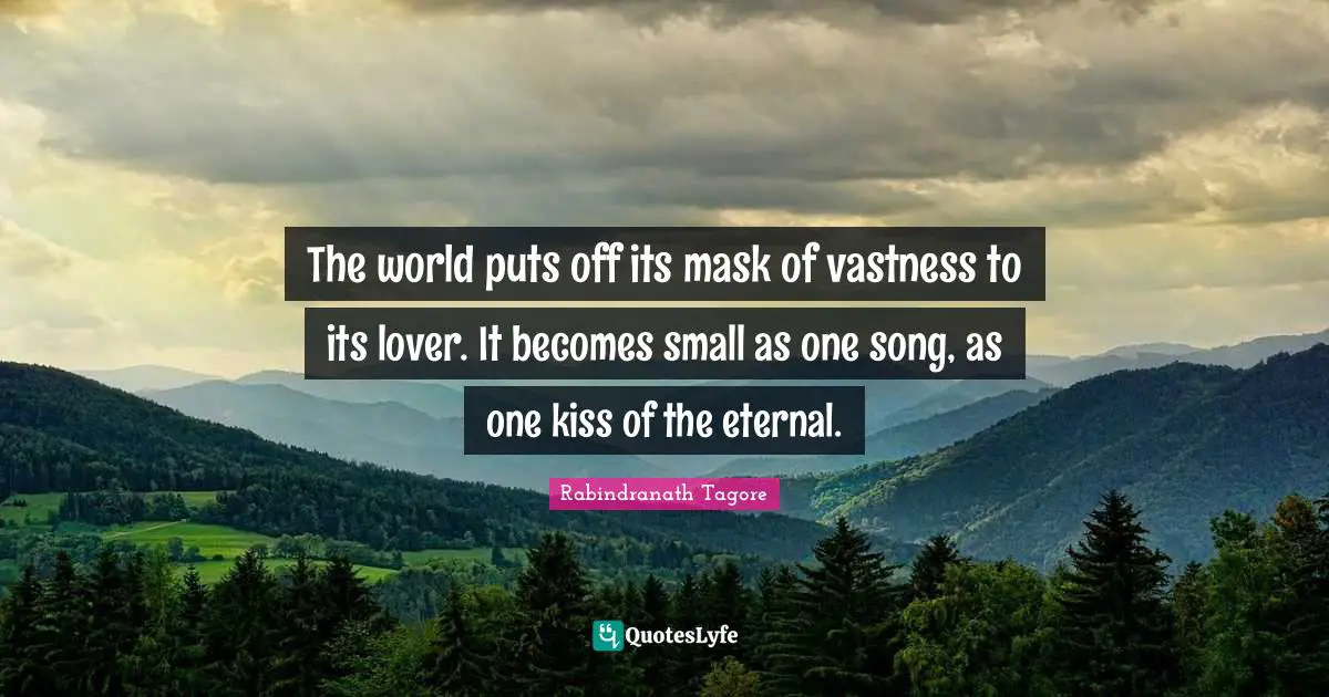 The world puts off its mask of vastness to its lover. It becomes small as one song, as one kiss of the eternal.
