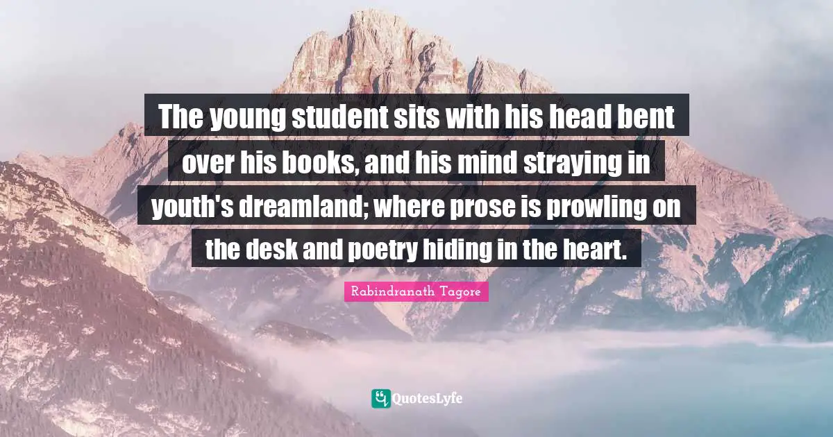 The young student sits with his head bent over his books, and his mind straying in youth's dreamland; where prose is prowling on the desk and poetry hiding in the heart.