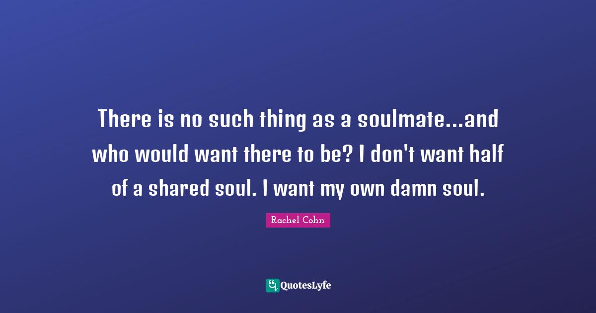 There is no such thing as a soulmate...and who would want there to be? I don't want half of a shared soul. I want my own damn soul.