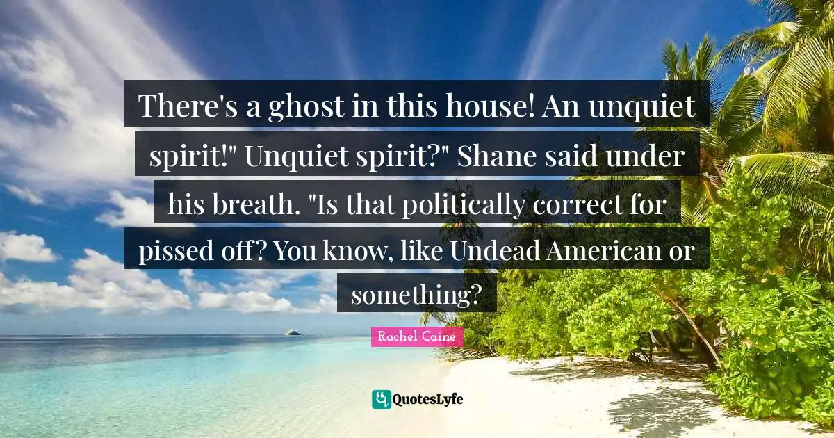 Pissed Off Quotes: "There's a ghost in this house! An unquiet spirit!" Unquiet spirit?" Shane said under his breath. "Is that politically correct for pissed off? You know, like Undead American or something?"