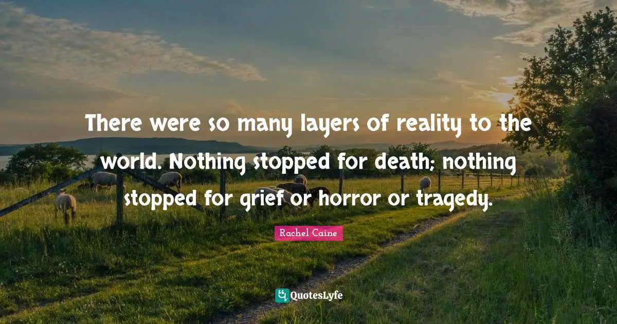 There were so many layers of reality to the world. Nothing stopped for death; nothing stopped for grief or horror or tragedy.
