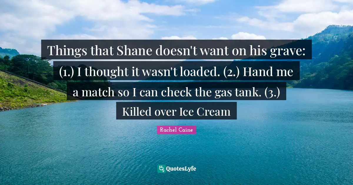 Things that Shane doesn't want on his grave: (1.) I thought it wasn't loaded. (2.) Hand me a match so I can check the gas tank. (3.) Killed over Ice Cream