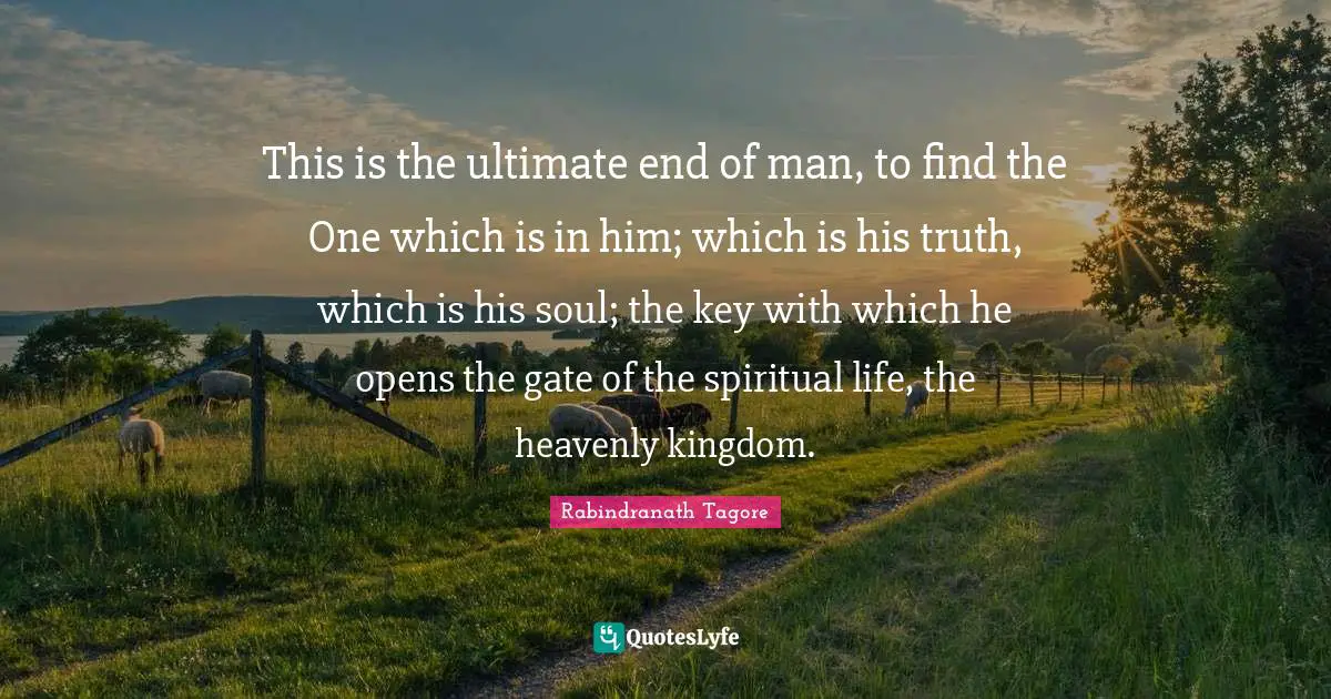 This is the ultimate end of man, to find the One which is in him; which is his truth, which is his soul; the key with which he opens the gate of the spiritual life, the heavenly kingdom.