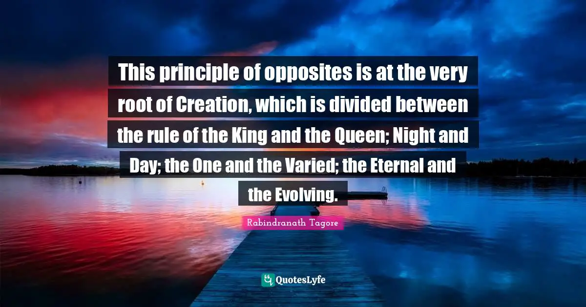 This principle of opposites is at the very root of Creation, which is divided between the rule of the King and the Queen; Night and Day; the One and the Varied; the Eternal and the Evolving.