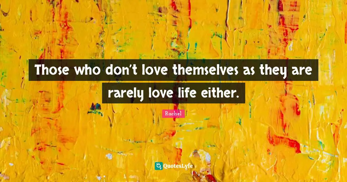 Those who don’t love themselves as they are rarely love life either.