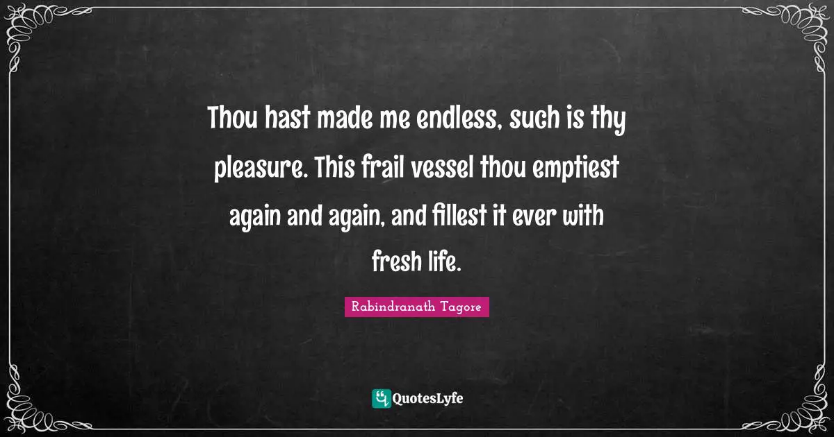 Vessel Quotes: "Thou hast made me endless, such is thy pleasure. This frail vessel thou emptiest again and again, and fillest it ever with fresh life."
