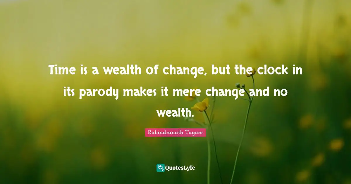Time is a wealth of change, but the clock in its parody makes it mere change and no wealth.
