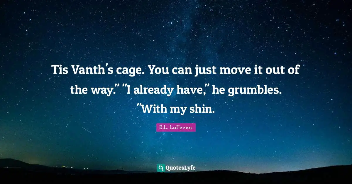 Tis Vanth's cage. You can just move it out of the way." "I already have," he grumbles. "With my shin.