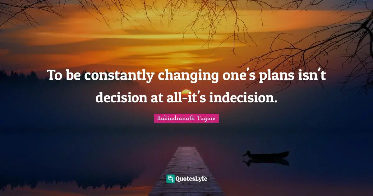To be constantly changing one's plans isn't decision at all-it's indecision.